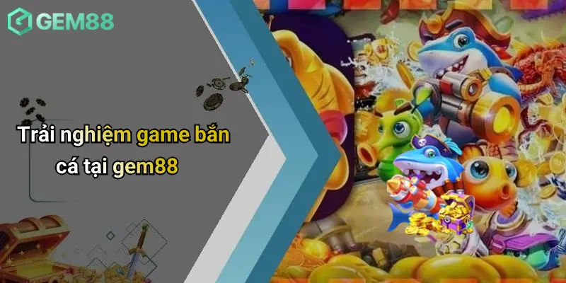 Trải nghiệm game bắn cá tại gem88